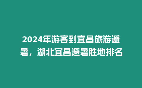 2024年游客到宜昌旅游避暑，湖北宜昌避暑勝地排名
