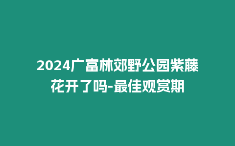 2024廣富林郊野公園紫藤花開(kāi)了嗎-最佳觀賞期