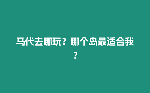 馬代去哪玩？哪個島最適合我？