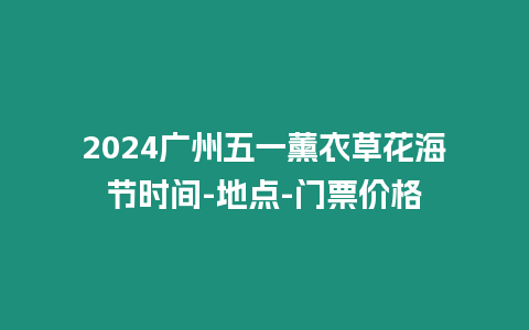 2024廣州五一薰衣草花海節(jié)時間-地點-門票價格