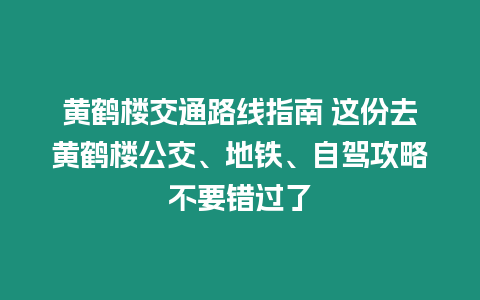 黃鶴樓交通路線指南 這份去黃鶴樓公交、地鐵、自駕攻略不要錯過了