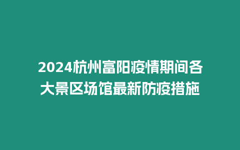 2024杭州富陽疫情期間各大景區場館最新防疫措施