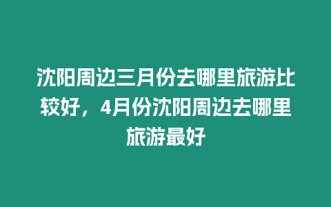 沈陽(yáng)周邊三月份去哪里旅游比較好，4月份沈陽(yáng)周邊去哪里旅游最好