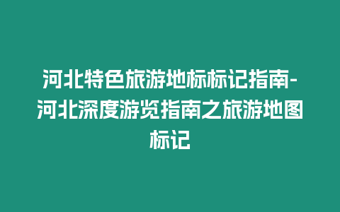 河北特色旅游地標(biāo)標(biāo)記指南-河北深度游覽指南之旅游地圖標(biāo)記