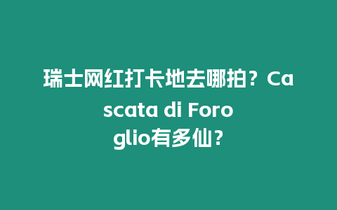 瑞士網紅打卡地去哪拍？Cascata di Foroglio有多仙？