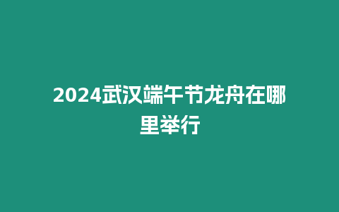 2024武漢端午節(jié)龍舟在哪里舉行