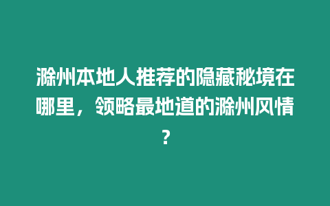 滁州本地人推薦的隱藏秘境在哪里，領(lǐng)略最地道的滁州風(fēng)情？