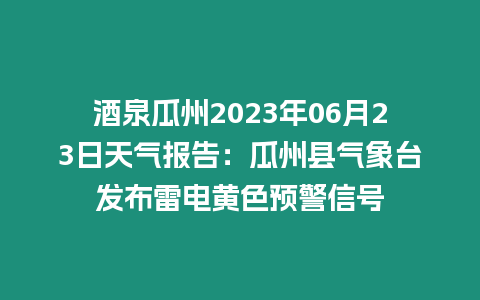 酒泉瓜州2023年06月23日天氣報告：瓜州縣氣象臺發(fā)布雷電黃色預(yù)警信號