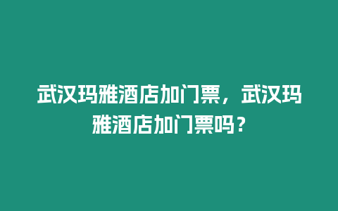 武漢瑪雅酒店加門票，武漢瑪雅酒店加門票嗎？