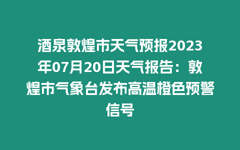 酒泉敦煌市天氣預(yù)報(bào)2023年07月20日天氣報(bào)告：敦煌市氣象臺發(fā)布高溫橙色預(yù)警信號