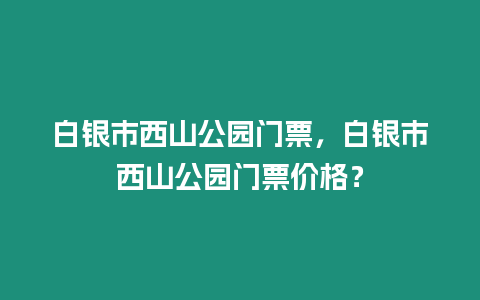 白銀市西山公園門票，白銀市西山公園門票價格？