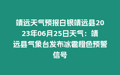 靖遠天氣預報白銀靖遠縣2023年06月25日天氣：靖遠縣氣象臺發布冰雹橙色預警信號