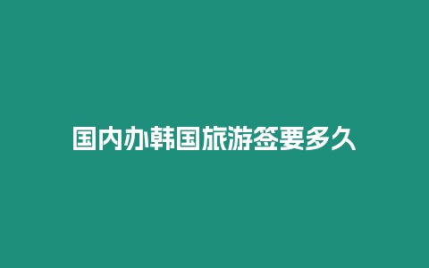 國內辦韓國旅游簽要多久