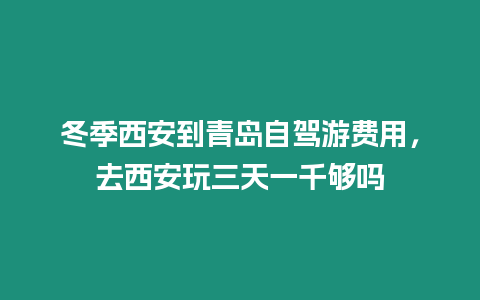 冬季西安到青島自駕游費(fèi)用，去西安玩三天一千夠嗎