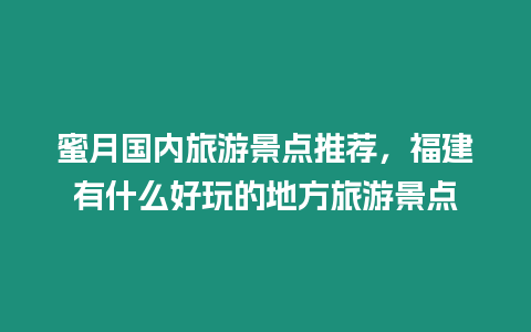 蜜月國內旅游景點推薦，福建有什么好玩的地方旅游景點