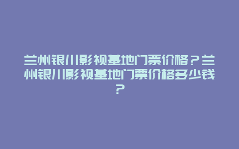 蘭州銀川影視基地門票價(jià)格？蘭州銀川影視基地門票價(jià)格多少錢？