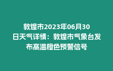 敦煌市2023年06月30日天氣詳情：敦煌市氣象臺發布高溫橙色預警信號