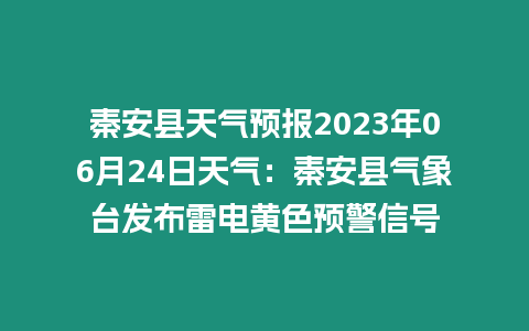 秦安縣天氣預報2023年06月24日天氣：秦安縣氣象臺發布雷電黃色預警信號