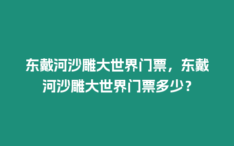東戴河沙雕大世界門(mén)票，東戴河沙雕大世界門(mén)票多少？