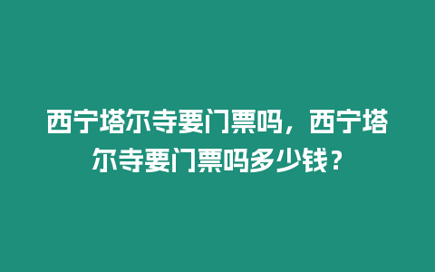 西寧塔爾寺要門票嗎，西寧塔爾寺要門票嗎多少錢？