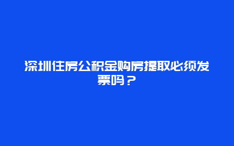 深圳住房公積金購房提取必須發票嗎？