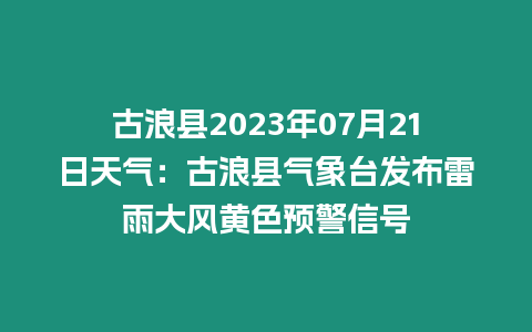 古浪縣2023年07月21日天氣：古浪縣氣象臺發布雷雨大風黃色預警信號
