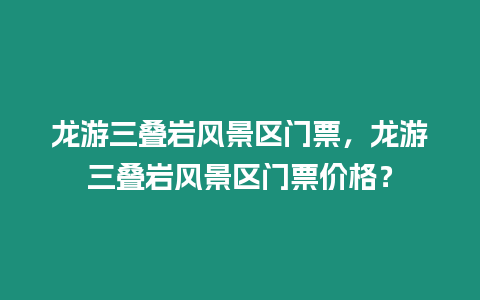 龍游三疊巖風(fēng)景區(qū)門票，龍游三疊巖風(fēng)景區(qū)門票價(jià)格？