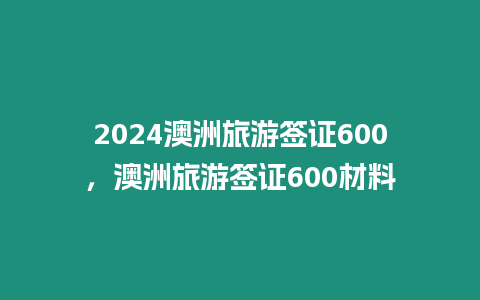 2024澳洲旅游簽證600，澳洲旅游簽證600材料