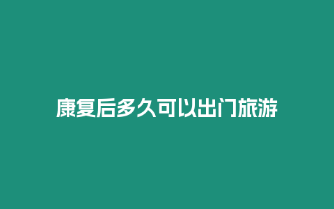 康復后多久可以出門旅游