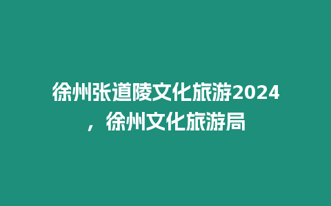 徐州張道陵文化旅游2024，徐州文化旅游局