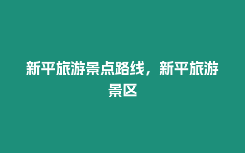 新平旅游景點路線，新平旅游景區