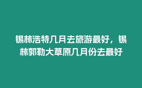 錫林浩特幾月去旅游最好，錫林郭勒大草原幾月份去最好