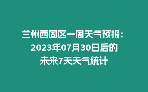 蘭州西固區(qū)一周天氣預報: 2023年07月30日后的未來7天天氣統(tǒng)計