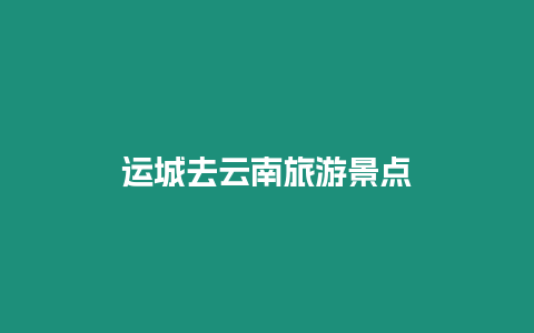 運(yùn)城去云南旅游景點(diǎn)