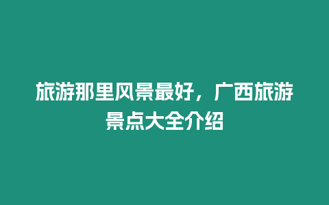 旅游那里風景最好，廣西旅游景點大全介紹