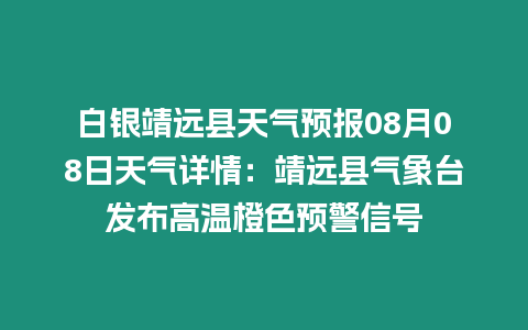 白銀靖遠(yuǎn)縣天氣預(yù)報(bào)08月08日天氣詳情：靖遠(yuǎn)縣氣象臺(tái)發(fā)布高溫橙色預(yù)警信號(hào)