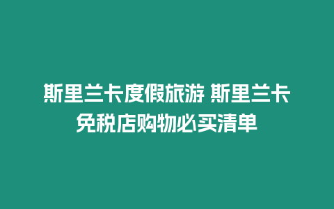 斯里蘭卡度假旅游 斯里蘭卡免稅店購物必買清單