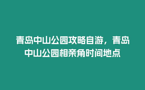 青島中山公園攻略自游，青島中山公園相親角時間地點