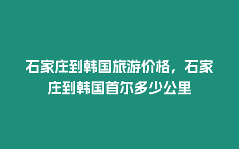 石家莊到韓國旅游價格，石家莊到韓國首爾多少公里