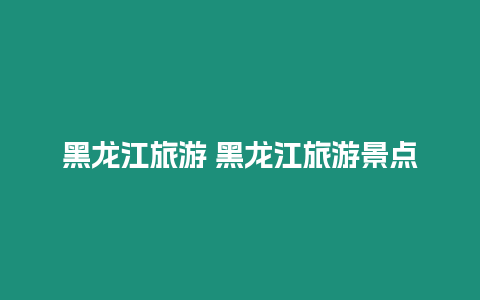 黑龍江旅游 黑龍江旅游景點