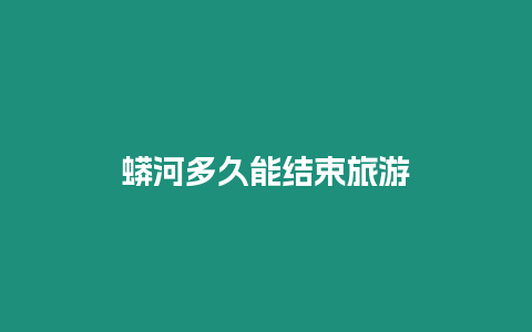 蟒河多久能結(jié)束旅游