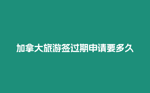加拿大旅游簽過期申請要多久