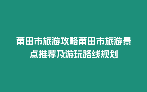 莆田市旅游攻略莆田市旅游景點推薦及游玩路線規劃