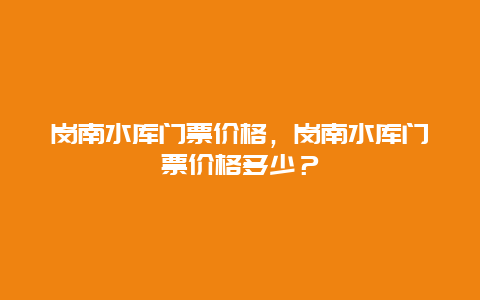 崗南水庫門票價格，崗南水庫門票價格多少？