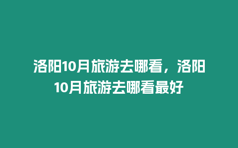洛陽10月旅游去哪看，洛陽10月旅游去哪看最好