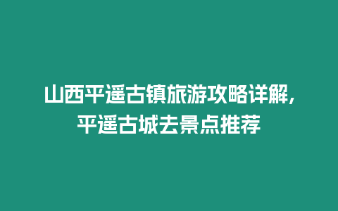山西平遙古鎮旅游攻略詳解,平遙古城去景點推薦