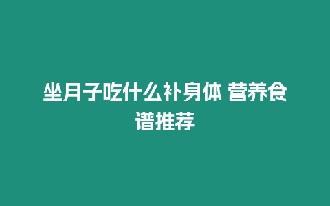坐月子吃什么補身體 營養食譜推薦