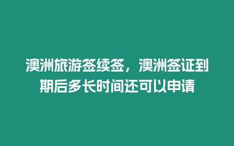 澳洲旅游簽續(xù)簽，澳洲簽證到期后多長時(shí)間還可以申請(qǐng)