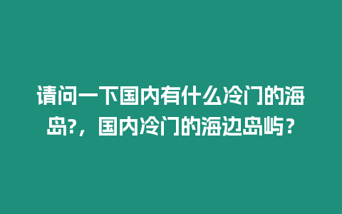 請問一下國內(nèi)有什么冷門的海島?，國內(nèi)冷門的海邊島嶼？