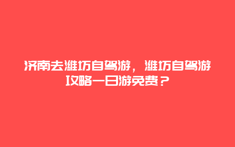 濟南去濰坊自駕游，濰坊自駕游攻略一日游免費？